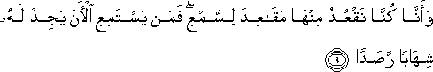 وَأَنَّا كُنَّا نَقْعُدُ مِنْهَا مَقَاعِدَ لِلسَّمْعِ ۖ فَمَنْ يَسْتَمِعِ الْآنَ يَجِدْ لَهُ شِهَابًا رَصَدًا