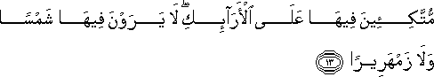 مُتَّكِئِينَ فِيهَا عَلَى الْأَرَائِكِ ۖ لَا يَرَوْنَ فِيهَا شَمْسًا وَلَا زَمْهَرِيرًا