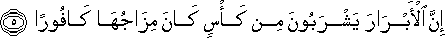 إِنَّ الْأَبْرَارَ يَشْرَبُونَ مِنْ كَأْسٍ كَانَ مِزَاجُهَا كَافُورًا