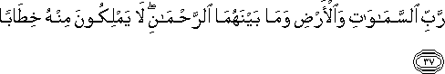 رَبِّ السَّمَاوَاتِ وَالْأَرْضِ وَمَا بَيْنَهُمَا الرَّحْمَٰنِ ۖ لَا يَمْلِكُونَ مِنْهُ خِطَابًا