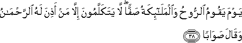 يَوْمَ يَقُومُ الرُّوحُ وَالْمَلَائِكَةُ صَفًّا ۖ لَا يَتَكَلَّمُونَ إِلَّا مَنْ أَذِنَ لَهُ الرَّحْمَٰنُ وَقَالَ صَوَابًا