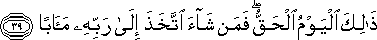 ذَٰلِكَ الْيَوْمُ الْحَقُّ ۖ فَمَنْ شَاءَ اتَّخَذَ إِلَىٰ رَبِّهِ مَآبًا