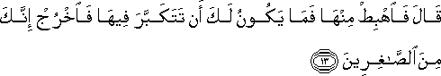 قَالَ فَاهْبِطْ مِنْهَا فَمَا يَكُونُ لَكَ أَنْ تَتَكَبَّرَ فِيهَا فَاخْرُجْ إِنَّكَ مِنَ الصَّاغِرِينَ