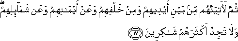 ثُمَّ لَآتِيَنَّهُمْ مِنْ بَيْنِ أَيْدِيهِمْ وَمِنْ خَلْفِهِمْ وَعَنْ أَيْمَانِهِمْ وَعَنْ شَمَائِلِهِمْ ۖ وَلَا تَجِدُ أَكْثَرَهُمْ شَاكِرِينَ