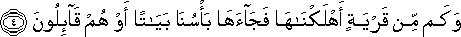 وَكَمْ مِنْ قَرْيَةٍ أَهْلَكْنَاهَا فَجَاءَهَا بَأْسُنَا بَيَاتًا أَوْ هُمْ قَائِلُونَ