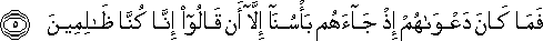 فَمَا كَانَ دَعْوَاهُمْ إِذْ جَاءَهُمْ بَأْسُنَا إِلَّا أَنْ قَالُوا إِنَّا كُنَّا ظَالِمِينَ