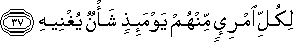 لِكُلِّ امْرِئٍ مِنْهُمْ يَوْمَئِذٍ شَأْنٌ يُغْنِيهِ