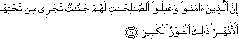 إِنَّ الَّذِينَ آمَنُوا وَعَمِلُوا الصَّالِحَاتِ لَهُمْ جَنَّاتٌ تَجْرِي مِنْ تَحْتِهَا الْأَنْهَارُ ۚ ذَٰلِكَ الْفَوْزُ الْكَبِيرُ