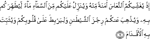 إِذْ يُغَشِّيكُمُ النُّعَاسَ أَمَنَةً مِنْهُ وَيُنَزِّلُ عَلَيْكُمْ مِنَ السَّمَاءِ مَاءً لِيُطَهِّرَكُمْ بِهِ وَيُذْهِبَ عَنْكُمْ رِجْزَ الشَّيْطَانِ وَلِيَرْبِطَ عَلَىٰ قُلُوبِكُمْ وَيُثَبِّتَ بِهِ الْأَقْدَامَ