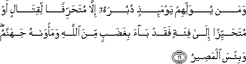 وَمَنْ يُوَلِّهِمْ يَوْمَئِذٍ دُبُرَهُ إِلَّا مُتَحَرِّفًا لِقِتَالٍ أَوْ مُتَحَيِّزًا إِلَىٰ فِئَةٍ فَقَدْ بَاءَ بِغَضَبٍ مِنَ اللَّهِ وَمَأْوَاهُ جَهَنَّمُ ۖ وَبِئْسَ الْمَصِيرُ