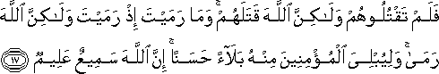 فَلَمْ تَقْتُلُوهُمْ وَلَٰكِنَّ اللَّهَ قَتَلَهُمْ ۚ وَمَا رَمَيْتَ إِذْ رَمَيْتَ وَلَٰكِنَّ اللَّهَ رَمَىٰ ۚ وَلِيُبْلِيَ الْمُؤْمِنِينَ مِنْهُ بَلَاءً حَسَنًا ۚ إِنَّ اللَّهَ سَمِيعٌ عَلِيمٌ