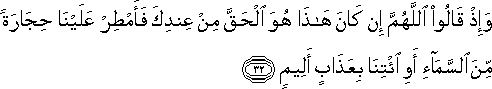 وَإِذْ قَالُوا اللَّهُمَّ إِنْ كَانَ هَٰذَا هُوَ الْحَقَّ مِنْ عِنْدِكَ فَأَمْطِرْ عَلَيْنَا حِجَارَةً مِنَ السَّمَاءِ أَوِ ائْتِنَا بِعَذَابٍ أَلِيمٍ