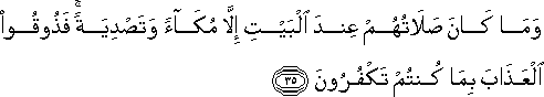 وَمَا كَانَ صَلَاتُهُمْ عِنْدَ الْبَيْتِ إِلَّا مُكَاءً وَتَصْدِيَةً ۚ فَذُوقُوا الْعَذَابَ بِمَا كُنْتُمْ تَكْفُرُونَ