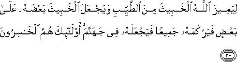 لِيَمِيزَ اللَّهُ الْخَبِيثَ مِنَ الطَّيِّبِ وَيَجْعَلَ الْخَبِيثَ بَعْضَهُ عَلَىٰ بَعْضٍ فَيَرْكُمَهُ جَمِيعًا فَيَجْعَلَهُ فِي جَهَنَّمَ ۚ أُولَٰئِكَ هُمُ الْخَاسِرُونَ