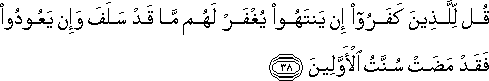 قُلْ لِلَّذِينَ كَفَرُوا إِنْ يَنْتَهُوا يُغْفَرْ لَهُمْ مَا قَدْ سَلَفَ وَإِنْ يَعُودُوا فَقَدْ مَضَتْ سُنَّتُ الْأَوَّلِينَ