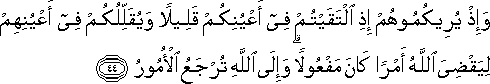 وَإِذْ يُرِيكُمُوهُمْ إِذِ الْتَقَيْتُمْ فِي أَعْيُنِكُمْ قَلِيلًا وَيُقَلِّلُكُمْ فِي أَعْيُنِهِمْ لِيَقْضِيَ اللَّهُ أَمْرًا كَانَ مَفْعُولًا ۗ وَإِلَى اللَّهِ تُرْجَعُ الْأُمُورُ