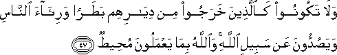 وَلَا تَكُونُوا كَالَّذِينَ خَرَجُوا مِنْ دِيَارِهِمْ بَطَرًا وَرِئَاءَ النَّاسِ وَيَصُدُّونَ عَنْ سَبِيلِ اللَّهِ ۚ وَاللَّهُ بِمَا يَعْمَلُونَ مُحِيطٌ