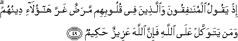 إِذْ يَقُولُ الْمُنَافِقُونَ وَالَّذِينَ فِي قُلُوبِهِمْ مَرَضٌ غَرَّ هَٰؤُلَاءِ دِينُهُمْ ۗ وَمَنْ يَتَوَكَّلْ عَلَى اللَّهِ فَإِنَّ اللَّهَ عَزِيزٌ حَكِيمٌ