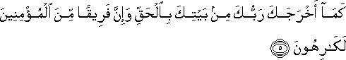 كَمَا أَخْرَجَكَ رَبُّكَ مِنْ بَيْتِكَ بِالْحَقِّ وَإِنَّ فَرِيقًا مِنَ الْمُؤْمِنِينَ لَكَارِهُونَ