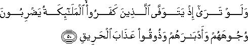 وَلَوْ تَرَىٰ إِذْ يَتَوَفَّى الَّذِينَ كَفَرُوا ۙ الْمَلَائِكَةُ يَضْرِبُونَ وُجُوهَهُمْ وَأَدْبَارَهُمْ وَذُوقُوا عَذَابَ الْحَرِيقِ