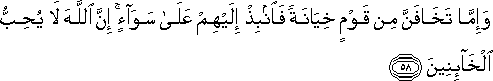 وَإِمَّا تَخَافَنَّ مِنْ قَوْمٍ خِيَانَةً فَانْبِذْ إِلَيْهِمْ عَلَىٰ سَوَاءٍ ۚ إِنَّ اللَّهَ لَا يُحِبُّ الْخَائِنِينَ