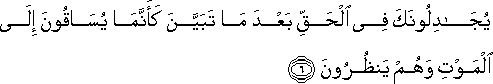 يُجَادِلُونَكَ فِي الْحَقِّ بَعْدَمَا تَبَيَّنَ كَأَنَّمَا يُسَاقُونَ إِلَى الْمَوْتِ وَهُمْ يَنْظُرُونَ