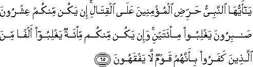 يَا أَيُّهَا النَّبِيُّ حَرِّضِ الْمُؤْمِنِينَ عَلَى الْقِتَالِ ۚ إِنْ يَكُنْ مِنْكُمْ عِشْرُونَ صَابِرُونَ يَغْلِبُوا مِائَتَيْنِ ۚ وَإِنْ يَكُنْ مِنْكُمْ مِائَةٌ يَغْلِبُوا أَلْفًا مِنَ الَّذِينَ كَفَرُوا بِأَنَّهُمْ قَوْمٌ لَا يَفْقَهُونَ