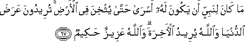 مَا كَانَ لِنَبِيٍّ أَنْ يَكُونَ لَهُ أَسْرَىٰ حَتَّىٰ يُثْخِنَ فِي الْأَرْضِ ۚ تُرِيدُونَ عَرَضَ الدُّنْيَا وَاللَّهُ يُرِيدُ الْآخِرَةَ ۗ وَاللَّهُ عَزِيزٌ حَكِيمٌ