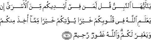 يَا أَيُّهَا النَّبِيُّ قُلْ لِمَنْ فِي أَيْدِيكُمْ مِنَ الْأَسْرَىٰ إِنْ يَعْلَمِ اللَّهُ فِي قُلُوبِكُمْ خَيْرًا يُؤْتِكُمْ خَيْرًا مِمَّا أُخِذَ مِنْكُمْ وَيَغْفِرْ لَكُمْ ۗ وَاللَّهُ غَفُورٌ رَحِيمٌ