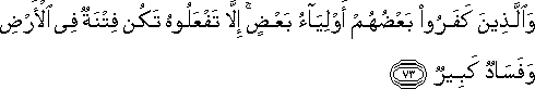 وَالَّذِينَ كَفَرُوا بَعْضُهُمْ أَوْلِيَاءُ بَعْضٍ ۚ إِلَّا تَفْعَلُوهُ تَكُنْ فِتْنَةٌ فِي الْأَرْضِ وَفَسَادٌ كَبِيرٌ