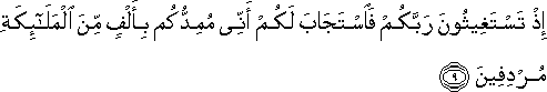 إِذْ تَسْتَغِيثُونَ رَبَّكُمْ فَاسْتَجَابَ لَكُمْ أَنِّي مُمِدُّكُمْ بِأَلْفٍ مِنَ الْمَلَائِكَةِ مُرْدِفِينَ