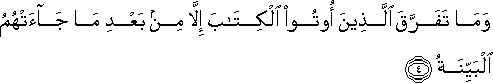 وَمَا تَفَرَّقَ الَّذِينَ أُوتُوا الْكِتَابَ إِلَّا مِنْ بَعْدِ مَا جَاءَتْهُمُ الْبَيِّنَةُ