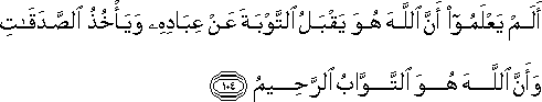 أَلَمْ يَعْلَمُوا أَنَّ اللَّهَ هُوَ يَقْبَلُ التَّوْبَةَ عَنْ عِبَادِهِ وَيَأْخُذُ الصَّدَقَاتِ وَأَنَّ اللَّهَ هُوَ التَّوَّابُ الرَّحِيمُ