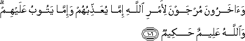 وَآخَرُونَ مُرْجَوْنَ لِأَمْرِ اللَّهِ إِمَّا يُعَذِّبُهُمْ وَإِمَّا يَتُوبُ عَلَيْهِمْ ۗ وَاللَّهُ عَلِيمٌ حَكِيمٌ