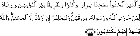 وَالَّذِينَ اتَّخَذُوا مَسْجِدًا ضِرَارًا وَكُفْرًا وَتَفْرِيقًا بَيْنَ الْمُؤْمِنِينَ وَإِرْصَادًا لِمَنْ حَارَبَ اللَّهَ وَرَسُولَهُ مِنْ قَبْلُ ۚ وَلَيَحْلِفُنَّ إِنْ أَرَدْنَا إِلَّا الْحُسْنَىٰ ۖ وَاللَّهُ يَشْهَدُ إِنَّهُمْ لَكَاذِبُونَ