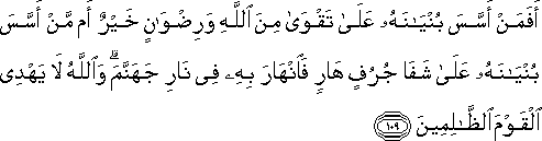 أَفَمَنْ أَسَّسَ بُنْيَانَهُ عَلَىٰ تَقْوَىٰ مِنَ اللَّهِ وَرِضْوَانٍ خَيْرٌ أَمْ مَنْ أَسَّسَ بُنْيَانَهُ عَلَىٰ شَفَا جُرُفٍ هَارٍ فَانْهَارَ بِهِ فِي نَارِ جَهَنَّمَ ۗ وَاللَّهُ لَا يَهْدِي الْقَوْمَ الظَّالِمِينَ