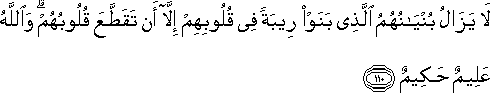 لَا يَزَالُ بُنْيَانُهُمُ الَّذِي بَنَوْا رِيبَةً فِي قُلُوبِهِمْ إِلَّا أَنْ تَقَطَّعَ قُلُوبُهُمْ ۗ وَاللَّهُ عَلِيمٌ حَكِيمٌ لَا يَزَالُ بُنْيَانُهُمُ الَّذِي بَنَوْا رِيبَةً فِي قُلُوبِهِمْ إِلَّا أَنْ تَقَطَّعَ قُلُوبُهُمْ ۗ وَاللَّهُ عَلِيمٌ حَكِيمٌ