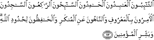 التَّائِبُونَ الْعَابِدُونَ الْحَامِدُونَ السَّائِحُونَ الرَّاكِعُونَ السَّاجِدُونَ الْآمِرُونَ بِالْمَعْرُوفِ وَالنَّاهُونَ عَنِ الْمُنْكَرِ وَالْحَافِظُونَ لِحُدُودِ اللَّهِ ۗ وَبَشِّرِ الْمُؤْمِنِينَ