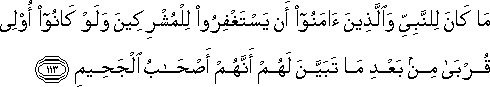 مَا كَانَ لِلنَّبِيِّ وَالَّذِينَ آمَنُوا أَنْ يَسْتَغْفِرُوا لِلْمُشْرِكِينَ وَلَوْ كَانُوا أُولِي قُرْبَىٰ مِنْ بَعْدِ مَا تَبَيَّنَ لَهُمْ أَنَّهُمْ أَصْحَابُ الْجَحِيمِ