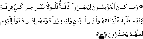 وَمَا كَانَ الْمُؤْمِنُونَ لِيَنْفِرُوا كَافَّةً ۚ فَلَوْلَا نَفَرَ مِنْ كُلِّ فِرْقَةٍ مِنْهُمْ طَائِفَةٌ لِيَتَفَقَّهُوا فِي الدِّينِ وَلِيُنْذِرُوا قَوْمَهُمْ إِذَا رَجَعُوا إِلَيْهِمْ لَعَلَّهُمْ يَحْذَرُونَ