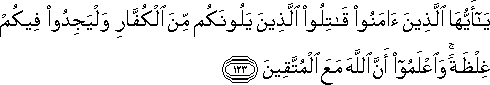 يَا أَيُّهَا الَّذِينَ آمَنُوا قَاتِلُوا الَّذِينَ يَلُونَكُمْ مِنَ الْكُفَّارِ وَلْيَجِدُوا فِيكُمْ غِلْظَةً ۚ وَاعْلَمُوا أَنَّ اللَّهَ مَعَ الْمُتَّقِينَ