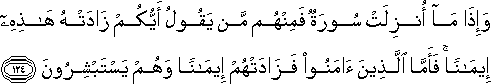 وَإِذَا مَا أُنْزِلَتْ سُورَةٌ فَمِنْهُمْ مَنْ يَقُولُ أَيُّكُمْ زَادَتْهُ هَٰذِهِ إِيمَانًا ۚ فَأَمَّا الَّذِينَ آمَنُوا فَزَادَتْهُمْ إِيمَانًا وَهُمْ يَسْتَبْشِرُونَ