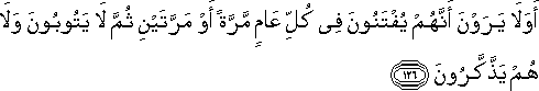 أَوَلَا يَرَوْنَ أَنَّهُمْ يُفْتَنُونَ فِي كُلِّ عَامٍ مَرَّةً أَوْ مَرَّتَيْنِ ثُمَّ لَا يَتُوبُونَ وَلَا هُمْ يَذَّكَّرُونَ