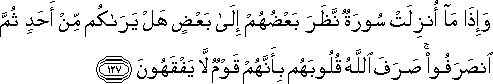 وَإِذَا مَا أُنْزِلَتْ سُورَةٌ نَظَرَ بَعْضُهُمْ إِلَىٰ بَعْضٍ هَلْ يَرَاكُمْ مِنْ أَحَدٍ ثُمَّ انْصَرَفُوا ۚ صَرَفَ اللَّهُ قُلُوبَهُمْ بِأَنَّهُمْ قَوْمٌ لَا يَفْقَهُونَ