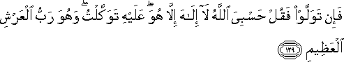 فَإِنْ تَوَلَّوْا فَقُلْ حَسْبِيَ اللَّهُ لَا إِلَٰهَ إِلَّا هُوَ ۖ عَلَيْهِ تَوَكَّلْتُ ۖ وَهُوَ رَبُّ الْعَرْشِ الْعَظِيمِ