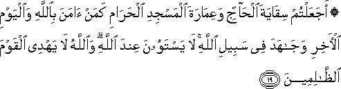 أَجَعَلْتُمْ سِقَايَةَ الْحَاجِّ وَعِمَارَةَ الْمَسْجِدِ الْحَرَامِ كَمَنْ آمَنَ بِاللَّهِ وَالْيَوْمِ الْآخِرِ وَجَاهَدَ فِي سَبِيلِ اللَّهِ ۚ لَا يَسْتَوُونَ عِنْدَ اللَّهِ ۗ وَاللَّهُ لَا يَهْدِي الْقَوْمَ الظَّالِمِينَ