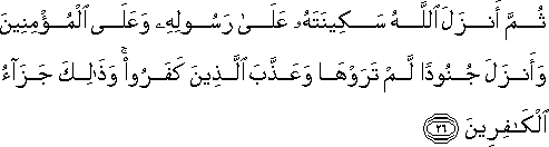 ثُمَّ أَنْزَلَ اللَّهُ سَكِينَتَهُ عَلَىٰ رَسُولِهِ وَعَلَى الْمُؤْمِنِينَ وَأَنْزَلَ جُنُودًا لَمْ تَرَوْهَا وَعَذَّبَ الَّذِينَ كَفَرُوا ۚ وَذَٰلِكَ جَزَاءُ الْكَافِرِينَ