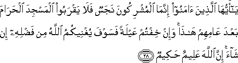 يَا أَيُّهَا الَّذِينَ آمَنُوا إِنَّمَا الْمُشْرِكُونَ نَجَسٌ فَلَا يَقْرَبُوا الْمَسْجِدَ الْحَرَامَ بَعْدَ عَامِهِمْ هَٰذَا ۚ وَإِنْ خِفْتُمْ عَيْلَةً فَسَوْفَ يُغْنِيكُمُ اللَّهُ مِنْ فَضْلِهِ إِنْ شَاءَ ۚ إِنَّ اللَّهَ عَلِيمٌ حَكِيمٌ