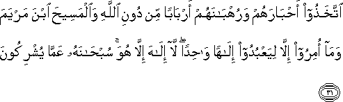 اتَّخَذُوا أَحْبَارَهُمْ وَرُهْبَانَهُمْ أَرْبَابًا مِنْ دُونِ اللَّهِ وَالْمَسِيحَ ابْنَ مَرْيَمَ وَمَا أُمِرُوا إِلَّا لِيَعْبُدُوا إِلَٰهًا وَاحِدًا ۖ لَا إِلَٰهَ إِلَّا هُوَ ۚ سُبْحَانَهُ عَمَّا يُشْرِكُونَ