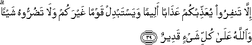 إِلَّا تَنْفِرُوا يُعَذِّبْكُمْ عَذَابًا أَلِيمًا وَيَسْتَبْدِلْ قَوْمًا غَيْرَكُمْ وَلَا تَضُرُّوهُ شَيْئًا ۗ وَاللَّهُ عَلَىٰ كُلِّ شَيْءٍ قَدِيرٌ